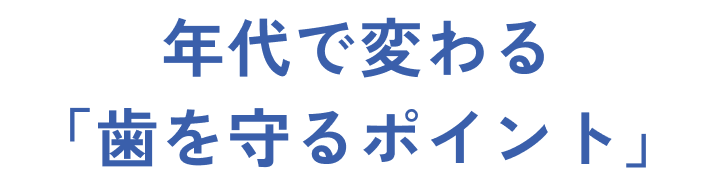 年代で変わる「歯を守るポイント」