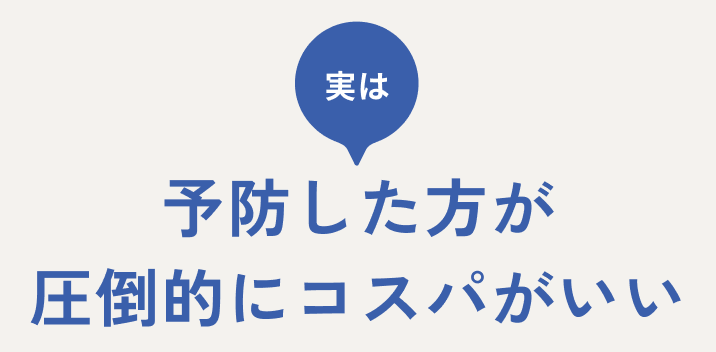 実は、予防した方が圧倒的にコスパがいい