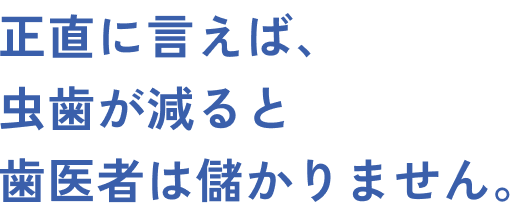 正直に言えば、虫歯が減ると歯医者は儲かりません。
