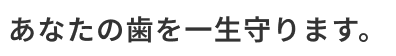 あなたの歯を一生守ります。