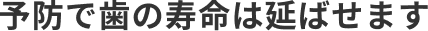 予防で歯の寿命は延ばせます