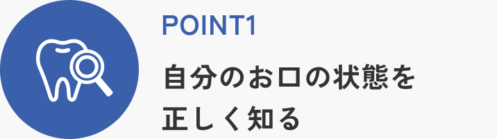POINT1 自分のお口の状態を正しく知る