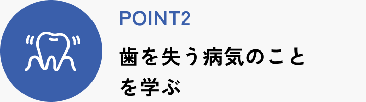 POINT2 歯を失う病気のことを学ぶ