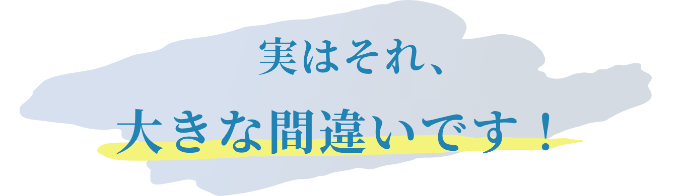 実はそれ、大きな間違いです！