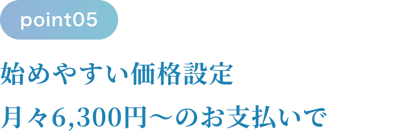 始めやすい価格設定月々6,300円〜のお支払いでOK！